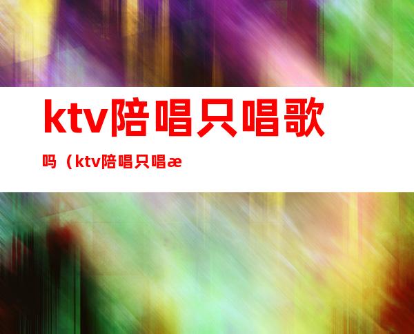 ktv陪唱只唱歌吗(ktv陪唱只唱歌吗可以吗)