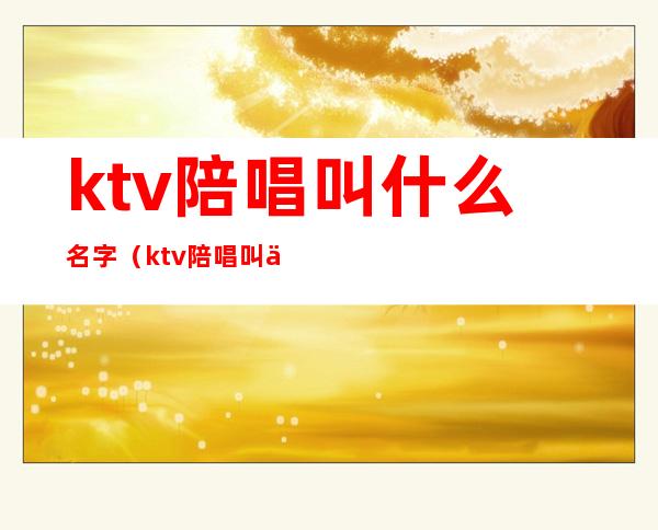 ktv陪唱叫什么名字(ktv陪唱叫什么名字好听)