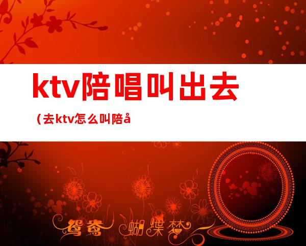 ktv陪唱叫出去(去ktv怎么叫陪唱)