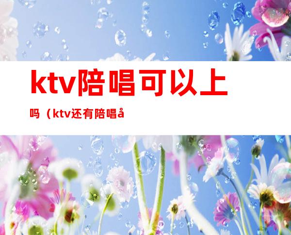 ktv陪唱可以上吗(ktv还有陪唱吗)