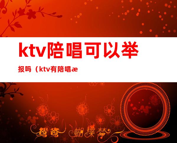 ktv陪唱可以举报吗(ktv有陪唱怎么举报)