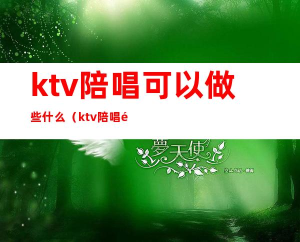 ktv陪唱可以做些什么?(ktv陪唱都能干啥)