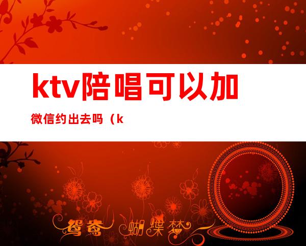 ktv陪唱可以加微信约出去吗(ktv陪唱能约出去吗)
