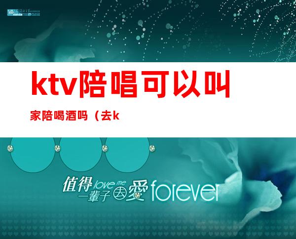 ktv陪唱可以叫家陪喝酒吗（去ktv都会叫陪唱吗）