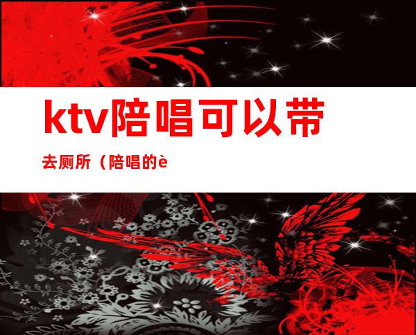 ktv陪唱可以带去厕所(陪唱的让去厕所)