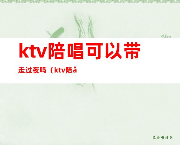 ktv陪唱可以带走过夜吗(ktv陪唱可以带走过夜吗女生)