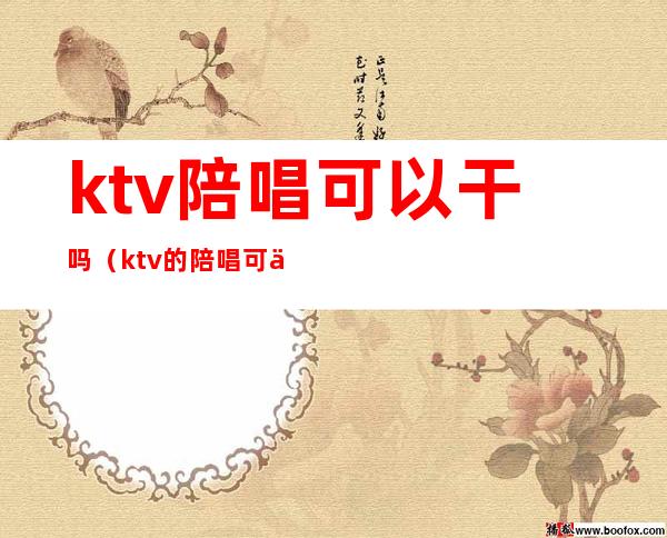 ktv陪唱可以干吗(ktv的陪唱可以做什么)