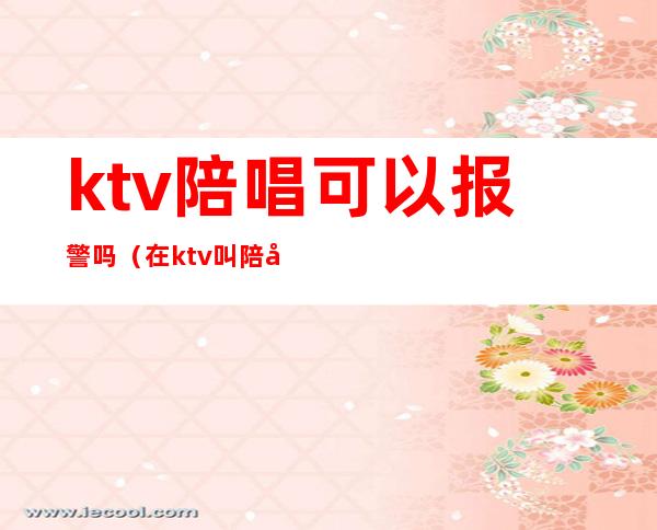 ktv陪唱可以报警吗(在ktv叫陪唱违法吗)