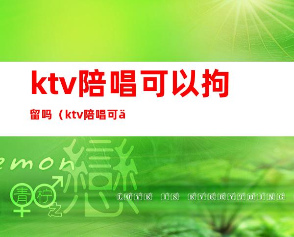 ktv陪唱可以拘留吗(ktv陪唱可以拘留吗现在)