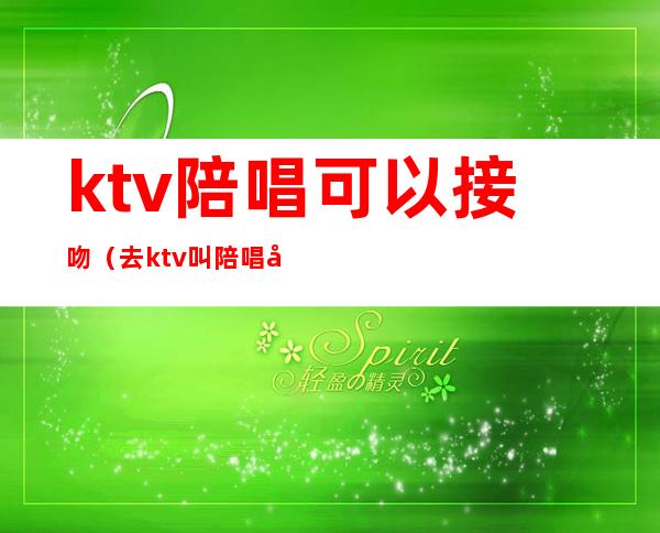 ktv陪唱可以接吻（去ktv叫陪唱可以亲吗）