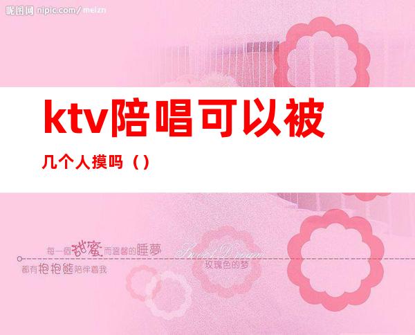 ktv陪唱可以被几个人摸吗()