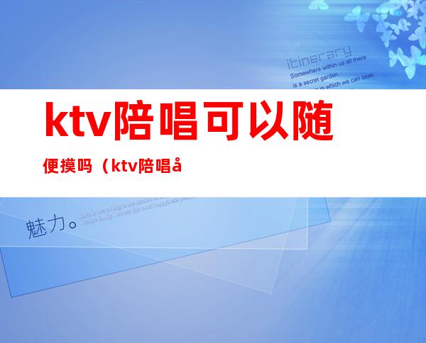 ktv陪唱可以随便摸吗(ktv陪唱可以怎么摸)