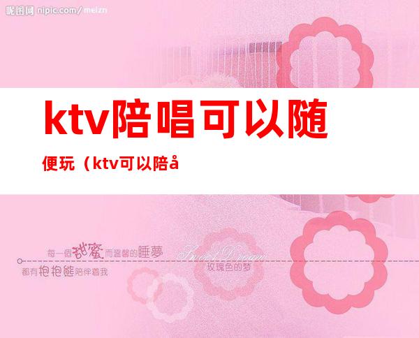 ktv陪唱可以随便玩(ktv可以陪唱吗)