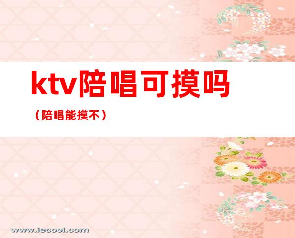 ktv陪唱可摸吗(陪唱能摸不?)