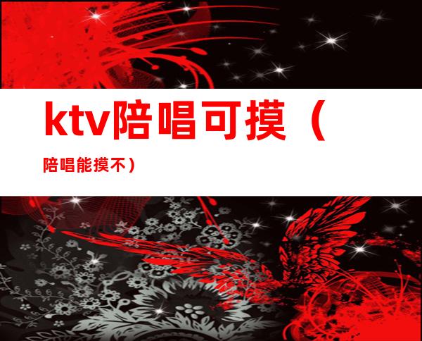 ktv陪唱可摸(陪唱能摸不?)