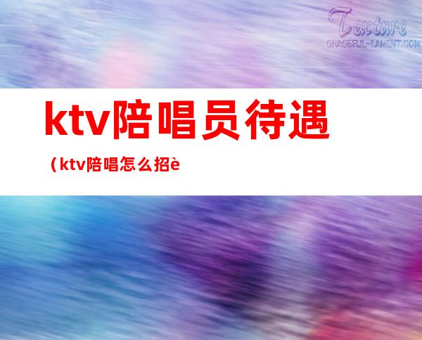 ktv陪唱员待遇(ktv陪唱怎么招聘)
