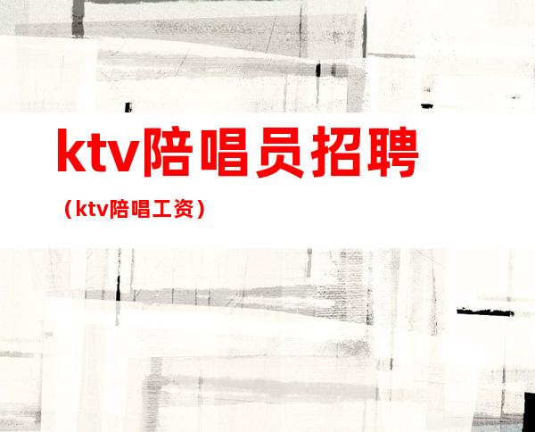 ktv陪唱员招聘（ktv陪唱工资）