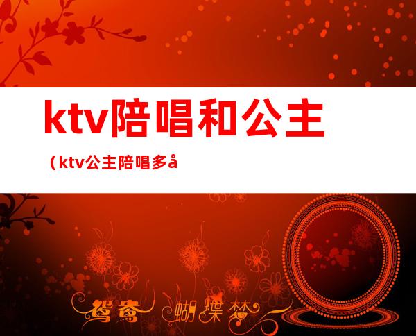 ktv陪唱和公主（ktv公主陪唱多少钱）