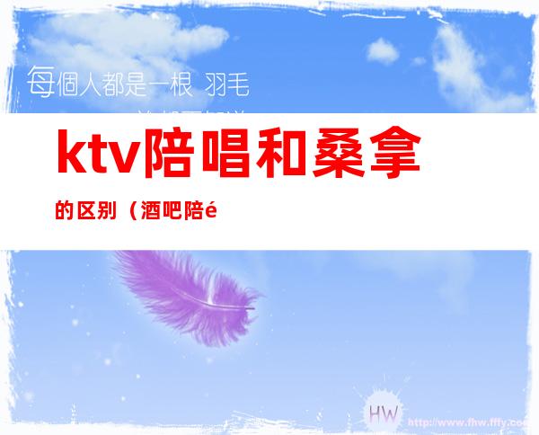 ktv陪唱和桑拿的区别(酒吧陪酒跟ktv什么区别)