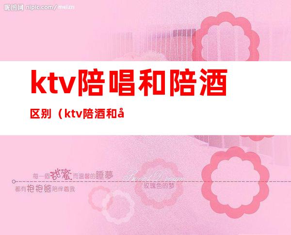 ktv陪唱和陪酒区别(ktv陪酒和卖酒有区别吗)