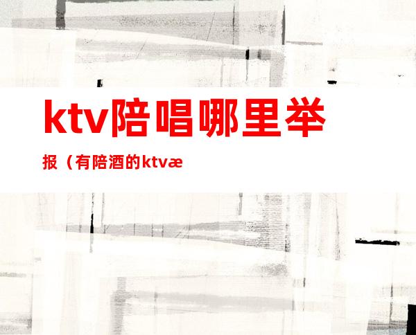 ktv陪唱哪里举报(有陪酒的ktv怎么举报)