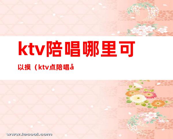 ktv陪唱哪里可以摸（ktv点陪唱咋玩）