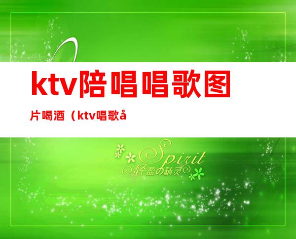 ktv陪唱唱歌图片喝酒(ktv唱歌喝酒照片)