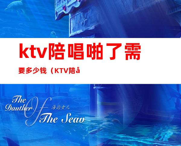 ktv陪唱啪了需要多少钱（KTV陪唱一般多少钱）