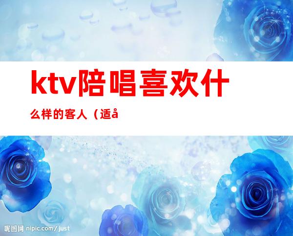 ktv陪唱喜欢什么样的客人(适合陪客户ktv唱的歌)