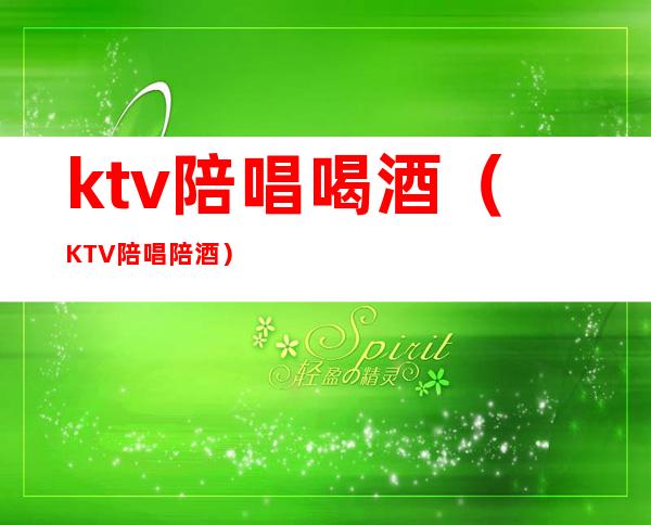ktv陪唱喝酒(KTV陪唱陪酒)