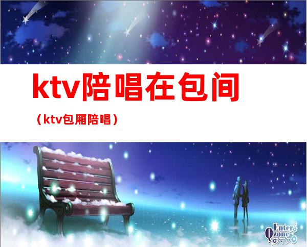 ktv陪唱在包间(ktv包厢陪唱)