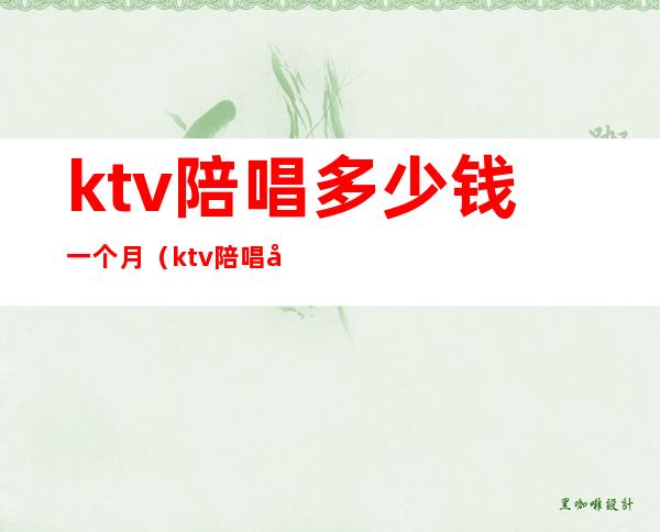 ktv陪唱多少钱一个月(ktv陪唱多少钱一个月合适)