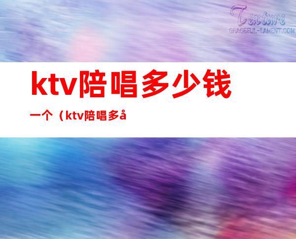 ktv陪唱多少钱一个（ktv陪唱多少钱一个小时）