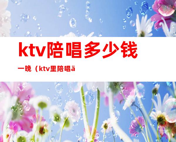 ktv陪唱多少钱一晚(ktv里陪唱一般多少钱)