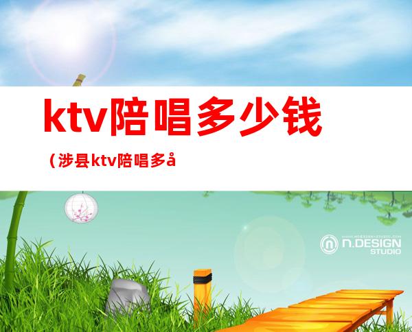 ktv陪唱多少钱(涉县ktv陪唱多少钱)