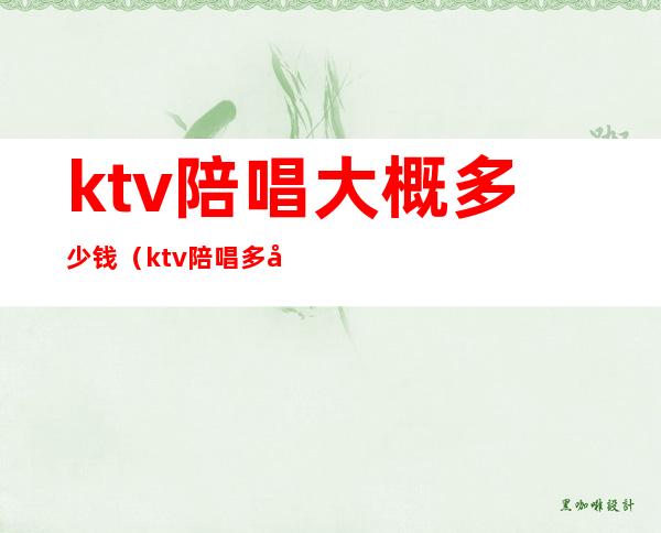 ktv陪唱大概多少钱(ktv陪唱多少钱一个月)
