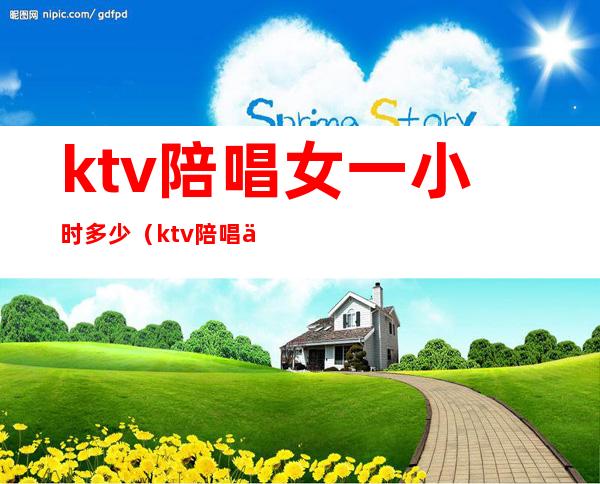 ktv陪唱女一小时多少(ktv陪唱一个月多少钱)