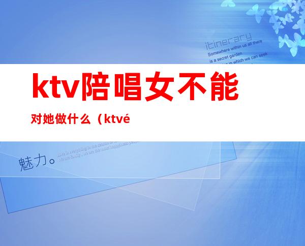ktv陪唱女不能对她做什么(ktv陪酒能对她做什么)