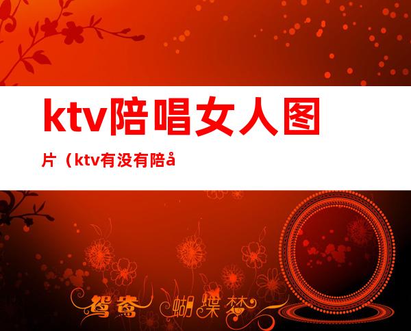 ktv陪唱女人图片(ktv有没有陪唱女)