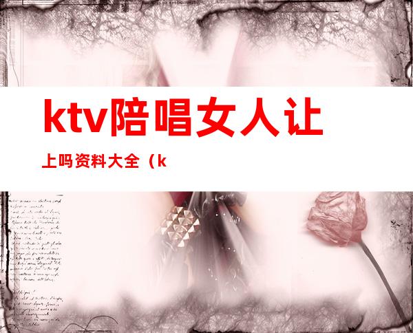 ktv陪唱女人让上吗资料大全(ktv陪唱女孩可以做什么)