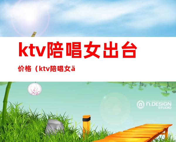ktv陪唱女出台价格(ktv陪唱女价格表北京)