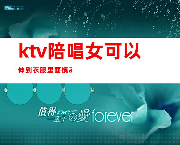 ktv陪唱女可以伸到衣服里面摸么(ktv陪唱可以怎么摸)