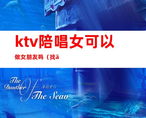 ktv陪唱女可以做女朋友吗(找个ktv陪唱的做女朋友)