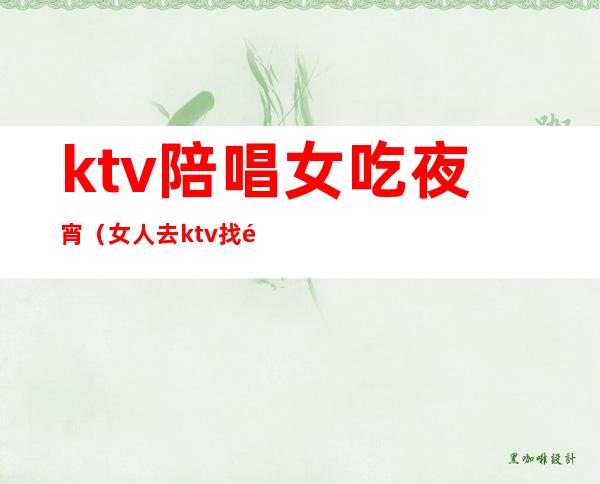 ktv陪唱女吃夜宵(女人去ktv找陪唱)