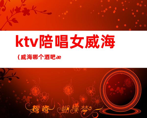 ktv陪唱女威海(威海哪个酒吧有陪酒的)