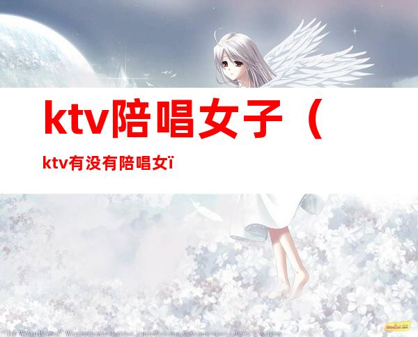ktv陪唱女子(ktv有没有陪唱女)