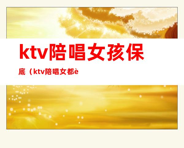ktv陪唱女孩保底(ktv陪唱女都能做什么)