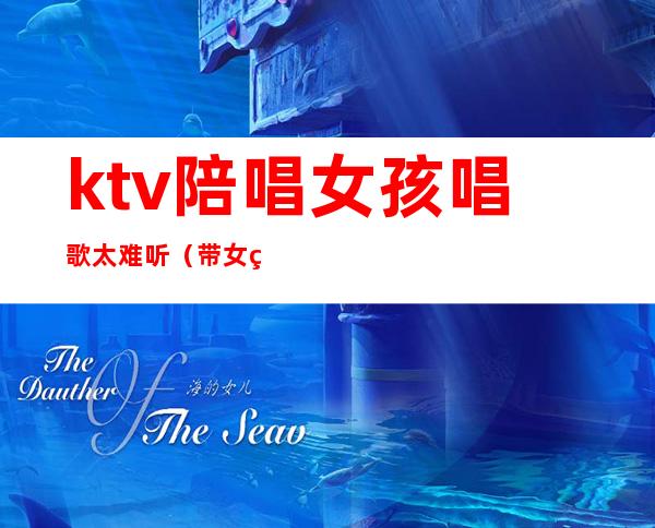 ktv陪唱女孩唱歌太难听(带女的去ktv还点陪唱好吗)