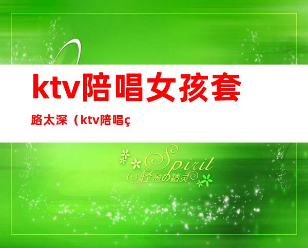 ktv陪唱女孩套路太深（ktv陪唱的女人能要吗）