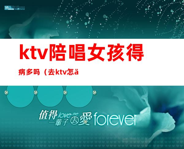 ktv陪唱女孩得病多吗(去ktv怎么叫陪唱女)